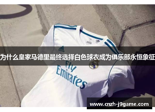 为什么皇家马德里最终选择白色球衣成为俱乐部永恒象征 为什么皇家马德里最终选择白色球衣成为俱乐部永恒象征