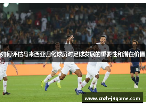 如何评估马来西亚归化球员对足球发展的重要性和潜在价值 如何评估马来西亚归化球员对足球发展的重要性和潜在价值