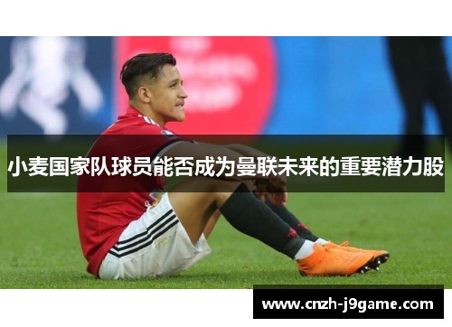 小麦国家队球员能否成为曼联未来的重要潜力股