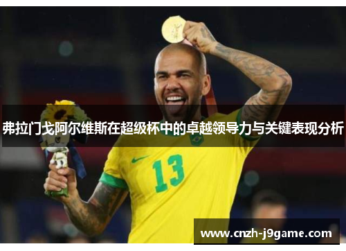 弗拉门戈阿尔维斯在超级杯中的卓越领导力与关键表现分析