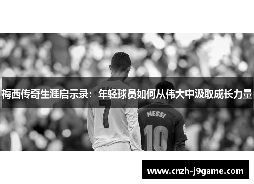 梅西传奇生涯启示录:年轻球员如何从伟大中汲取成长力量 梅西传奇生涯启示录:年轻球员如何从伟大中汲取成长力量