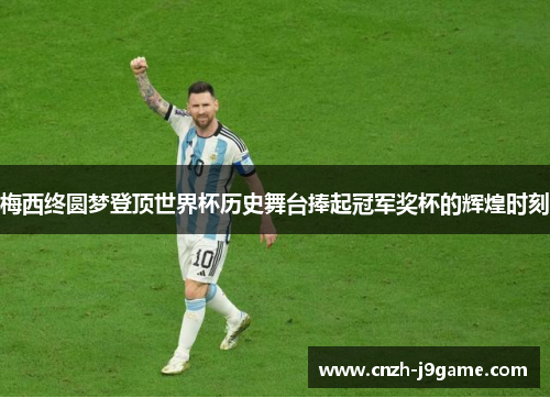 梅西终圆梦登顶世界杯历史舞台捧起冠军奖杯的辉煌时刻 梅西终圆梦登顶世界杯历史舞台捧起冠军奖杯的辉煌时刻