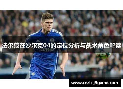法尔范在沙尔克04的定位分析与战术角色解读 法尔范在沙尔克04的定位分析与战术角色解读