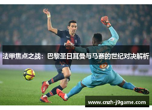 法甲焦点之战:巴黎圣日耳曼与马赛的世纪对决解析 法甲焦点之战:巴黎圣日耳曼与马赛的世纪对决解析