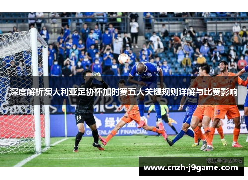 深度解析澳大利亚足协杯加时赛五大关键规则详解与比赛影响