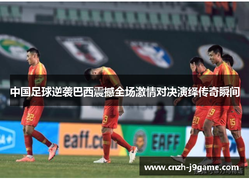 中国足球逆袭巴西震撼全场激情对决演绎传奇瞬间 中国足球逆袭巴西震撼全场激情对决演绎传奇瞬间