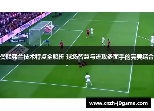 曼联弗兰技术特点全解析 球场智慧与进攻多面手的完美结合 曼联弗兰技术特点全解析 球场智慧与进攻多面手的完美结合