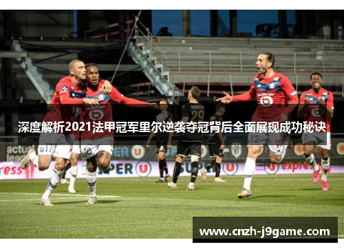 深度解析2021法甲冠军里尔逆袭夺冠背后全面展现成功秘诀