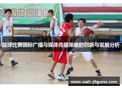 篮球比赛国际广播与媒体传播策略的创新与发展分析 篮球比赛国际广播与媒体传播策略的创新与发展分析