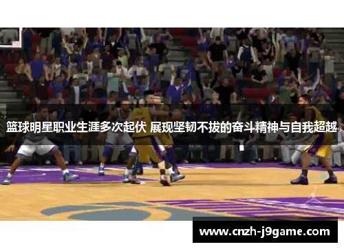 篮球明星职业生涯多次起伏 展现坚韧不拔的奋斗精神与自我超越
