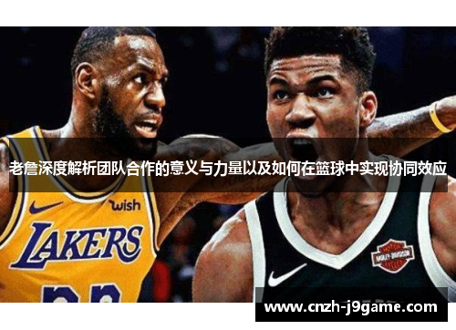 老詹深度解析团队合作的意义与力量以及如何在篮球中实现协同效应 老詹深度解析团队合作的意义与力量以及如何在篮球中实现协同效应