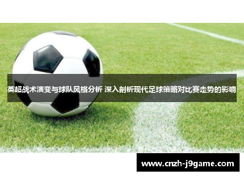 英超战术演变与球队风格分析 深入剖析现代足球策略对比赛走势的影响 英超战术演变与球队风格分析 深入剖析现代足球策略对比赛走势的影响