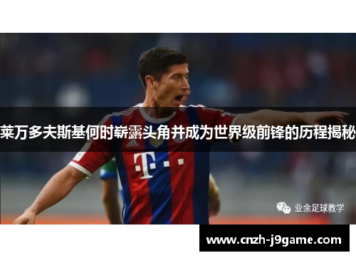 莱万多夫斯基何时崭露头角并成为世界级前锋的历程揭秘 莱万多夫斯基何时崭露头角并成为世界级前锋的历程揭秘