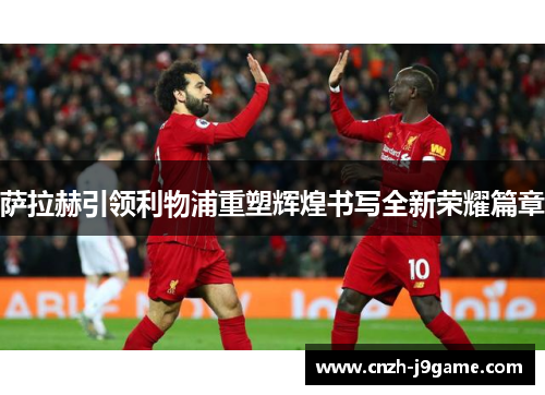 萨拉赫引领利物浦重塑辉煌书写全新荣耀篇章 萨拉赫引领利物浦重塑辉煌书写全新荣耀篇章