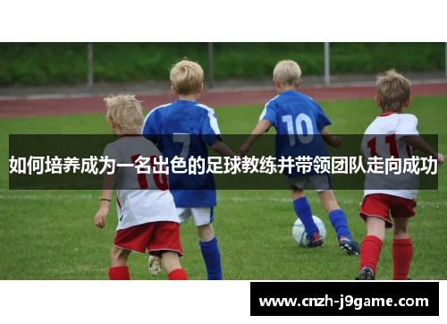如何培养成为一名出色的足球教练并带领团队走向成功