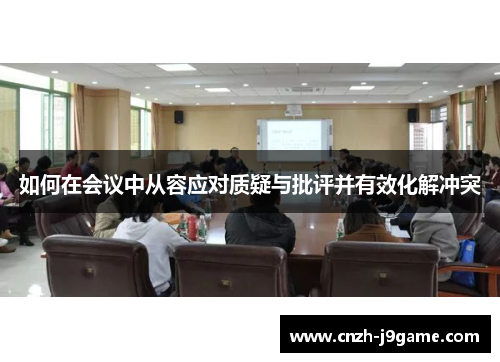 如何在会议中从容应对质疑与批评并有效化解冲突 如何在会议中从容应对质疑与批评并有效化解冲突