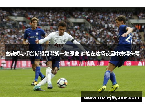 富勒姆与伊普斯维奇激战一触即发 谁能在这场较量中拔得头筹 富勒姆与伊普斯维奇激战一触即发 谁能在这场较量中拔得头筹