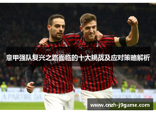 意甲强队复兴之路面临的十大挑战及应对策略解析 意甲强队复兴之路面临的十大挑战及应对策略解析