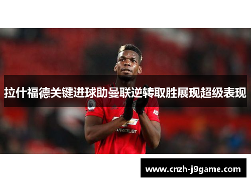 拉什福德关键进球助曼联逆转取胜展现超级表现 拉什福德关键进球助曼联逆转取胜展现超级表现