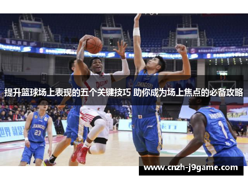 提升篮球场上表现的五个关键技巧 助你成为场上焦点的必备攻略 提升篮球场上表现的五个关键技巧 助你成为场上焦点的必备攻略