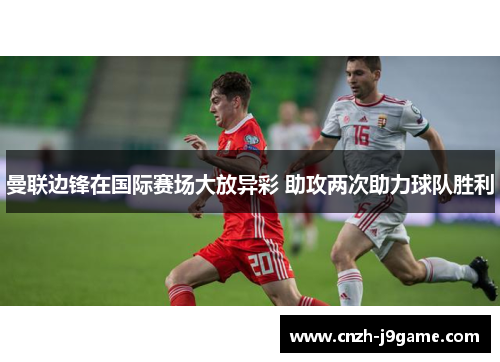曼联边锋在国际赛场大放异彩 助攻两次助力球队胜利 曼联边锋在国际赛场大放异彩 助攻两次助力球队胜利