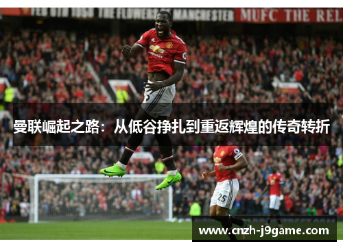 曼联崛起之路：从低谷挣扎到重返辉煌的传奇转折