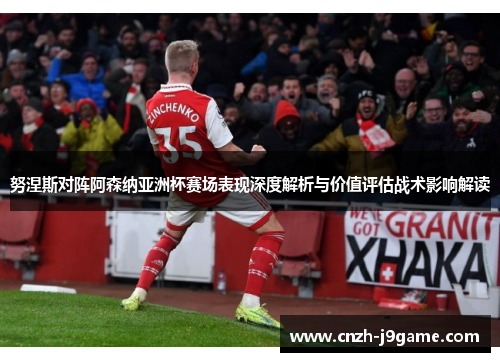 努涅斯对阵阿森纳亚洲杯赛场表现深度解析与价值评估战术影响解读 努涅斯对阵阿森纳亚洲杯赛场表现深度解析与价值评估战术影响解读