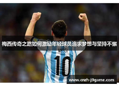 梅西传奇之路如何激励年轻球员追求梦想与坚持不懈 梅西传奇之路如何激励年轻球员追求梦想与坚持不懈