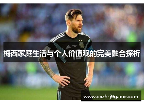 梅西家庭生活与个人价值观的完美融合探析