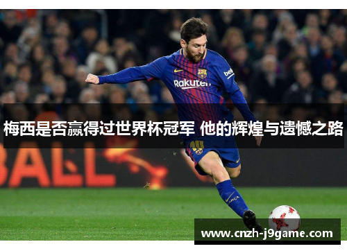 梅西是否赢得过世界杯冠军 他的辉煌与遗憾之路 梅西是否赢得过世界杯冠军 他的辉煌与遗憾之路