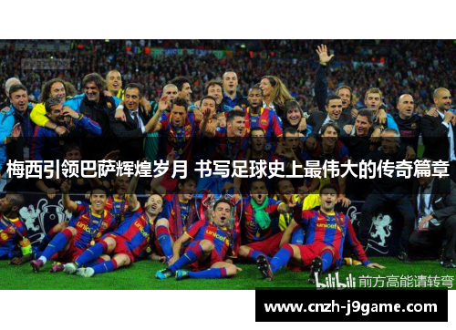 梅西引领巴萨辉煌岁月 书写足球史上最伟大的传奇篇章 梅西引领巴萨辉煌岁月 书写足球史上最伟大的传奇篇章