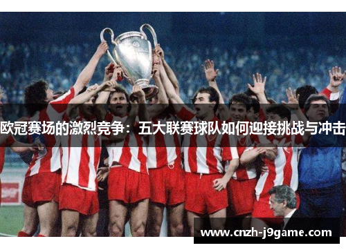 欧冠赛场的激烈竞争:五大联赛球队如何迎接挑战与冲击 欧冠赛场的激烈竞争:五大联赛球队如何迎接挑战与冲击
