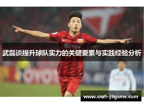 武磊谈提升球队实力的关键要素与实践经验分析