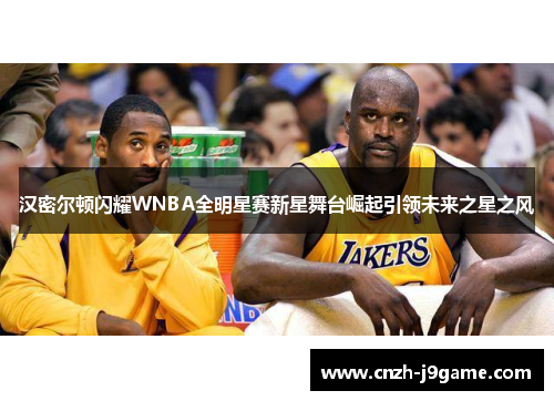 汉密尔顿闪耀WNBA全明星赛新星舞台崛起引领未来之星之风