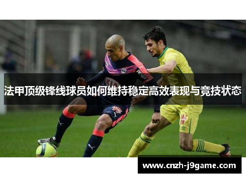 法甲顶级锋线球员如何维持稳定高效表现与竞技状态