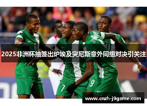 2025非洲杯抽签出炉埃及突尼斯意外同组对决引关注 2025非洲杯抽签出炉埃及突尼斯意外同组对决引关注