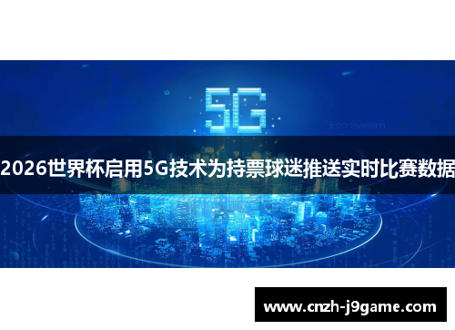2026世界杯启用5G技术为持票球迷推送实时比赛数据 2026世界杯启用5G技术为持票球迷推送实时比赛数据