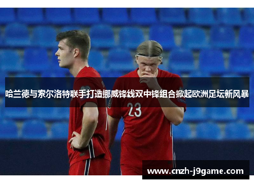 哈兰德与索尔洛特联手打造挪威锋线双中锋组合掀起欧洲足坛新风暴 哈兰德与索尔洛特联手打造挪威锋线双中锋组合掀起欧洲足坛新风暴