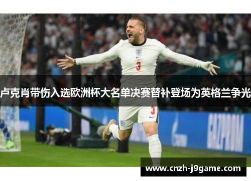 卢克肖带伤入选欧洲杯大名单决赛替补登场为英格兰争光 卢克肖带伤入选欧洲杯大名单决赛替补登场为英格兰争光