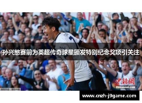 孙兴慜赛前为英超传奇球星颁发特别纪念奖项引关注 孙兴慜赛前为英超传奇球星颁发特别纪念奖项引关注