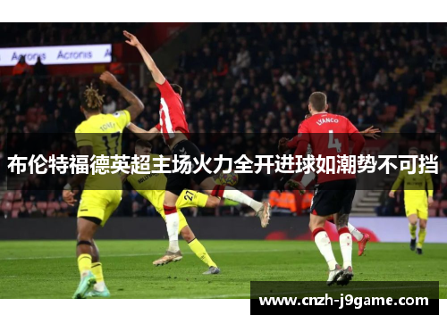 布伦特福德英超主场火力全开进球如潮势不可挡