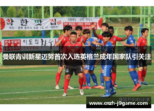 曼联青训新星迈努首次入选英格兰成年国家队引关注