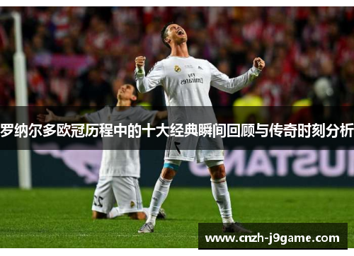 罗纳尔多欧冠历程中的十大经典瞬间回顾与传奇时刻分析