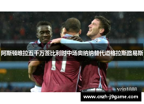 阿斯顿维拉五千万签比利时中场奥纳纳替代道格拉斯路易斯 阿斯顿维拉五千万签比利时中场奥纳纳替代道格拉斯路易斯