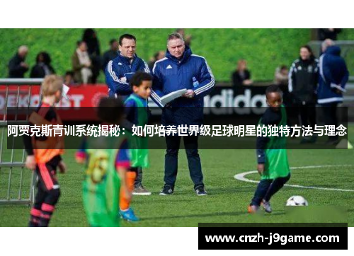 阿贾克斯青训系统揭秘：如何培养世界级足球明星的独特方法与理念